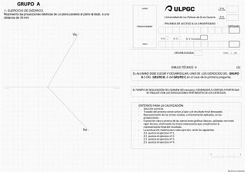 GRUPO A 1 EJERCICIO DE DIÉDRICO Representa las proyecciones diédricas de un plano paralelo al plano  dado a una distancia de 30 mm V h ARRIBA CÓDIGO DE BARRAS N de Corrector Universidad de Las Palmas de Gran Canaria N de Examen PRUEBAS DE ACCESO A LA UNIVERSIDAD Calificación ABAJO R S D C N 2 Corrector OPCIÓN ELEGIDA Fecha  20 DIBUJO TÉCNICO II 1 EL ALUMNO DEBE ELEGIR Y DESARROLLAR UNO DE LOS EJERCICIOS DEL GRUPO A ó DEL GRUPO B ó del GRUPO C en el caso de la primera pregunta EL TIEMPO DE REALI…