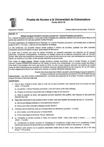 Prueba de Acceso a la Universidad de Extremadura Curso 201415 Asignatura Francés Tiempo máximo de la prueba 1h30 min Opción A Malaga Inaugure samedl le nouveau concept de  Centre Pompldou provlsolre  a Un  Centre Pompldou provisoire  ouvre ses portes Maiaga pour présenter pendan clnq ans le savoirfaire et une partía des collections dun des plus grands musées franials Premiare implantation de létablissement á létranger le  Centre Pompidou provisoire  est installé dans un batiment érigé en 2013  …