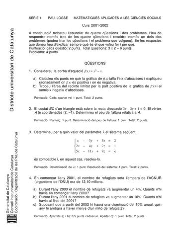 Districte universitari de Catalunya SRIE 1 PAU LOGSE MATEMTIQUES APLICADES A LES CINCIES SOCIALS Curs 20012002 A continuació trobareu lenunciat de quatre qestions i dos problemes Heu de respondre només tres de les quatre qestions i resoldre només un dels dos problemes podeu triar les qestions i el problema que vulgueu En les respostes que doneu heu dexplicar sempre qu és el que voleu fer i per qu Puntuació cada qestió 2 punts Total qestions 3 x 2  6 punts Problema 4 punts QESTIONS 1 Considereu …