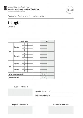 Proves daccés a la universitat Biologia Srie 1 2023 Qualificació TR 1 Exercici  2 3 Bloc 1 1 Exercici  2 3 1 Exercici  2 Bloc 2 1 Exercici  2 Suma de notes parcials Qualificació final Etiqueta de lalumnea Ubicació del tribunal  Número del tribunal  Etiqueta de qualificació Etiqueta del correctora La prova consisteix a fer quatre exercicis Heu descollir DOS exercicis del bloc 1 exercicis 1 2 3 i DOS exercicis del bloc 2 exercicis 4 5 6 Cada exercici del bloc 1 val 3 punts cada exercici del bloc …