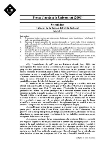 Prova daccés a la Universitat 2006 Selectivitat Cincies de la Terra i del Medi Ambient Model 3 Instruccions 1 Triau una de les dues opcions que us proposam Cada opció inclou sis qestions i sols lopció A inclou una qestió de definicions 2 Responeu de manera específica les qestions formulades a lopció triada El text introductori inclou informació útil en relació amb les diferents qestions per la qual cosa us recomanam que el llegiu prviament 3 Cada qestió es valorar de forma independent i ser qua…