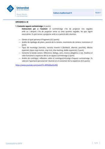 Cultura Audiovisual II Model 1 OPCIONS A i B 1 Comenta aquest curtmetratge 4 punts Instruccions per a lexamen el curtmetratge sha de projectar tres vegades amb so i després sha de projectar sense so unes quantes vegades les que siguin necessries Es pot tornar a projectar amb so a petició dels alumnes  Gnere al qual pertany el fragment 05 punts  Anlisi de tipologia de plans posició de la cmera moviments de cmera transicions 1 punt  Tipus de muntatge narratiu narratiu invertit o flashback alterna…