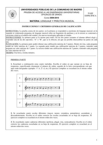 UNIVERSIDADES PÚBLICAS DE LA COMUNIDAD DE MADRID PRUEBA DE ACCESO A LAS ENSEÑANZAS UNIVERSITARIAS OFICIALES DE GRADO Curso 20092010 MATERIA LENGUAJE Y PRÁCTICA MUSICAL FASE ESPECÍFICA INSTRUCCIONES Y CRITERIOS GENERALES DE CALIFICACIÓN ESTRUCTURA La prueba consta de tres partes en la primera se responderá a cuestiones de lenguaje musical en la segunda se contestarán preguntas de lenguaje musical sobre un fragmento de partitura y en la tercera se contestará a cuestiones relativas al análisis del…