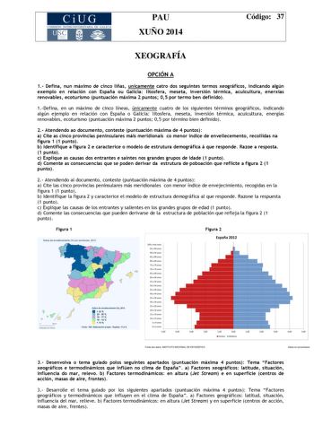 CiUG COMIS IÓN INTERUN IVERS ITARIA DE GALI CIA PAU XUÑO 2014 Código 37 XEOGRAFÍA OPCIÓN A 1 Defina nun máximo de cinco liñas unicamente catro dos seguintes termos xeográficos indicando algún exemplo en relación con España ou Galicia litosfera meseta inversión térmica acuicultura enerxías renovables ecoturismo puntuación máxima 2 puntos 05 por termo ben definido 1Defina en un máximo de cinco líneas únicamente cuatro de los siguientes términos geográficos indicando algún ejemplo en relación con …