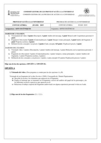 COMISSIÓ GESTORA DE LES PROVES DACCÉS A LA UNIVERSITAT COMISIÓN GESTORA DE LAS PRUEBAS DE ACCESO A LA UNIVERSIDAD PROVES DACCÉS A LA UNIVERSITAT CONVOCATRIA JULIOL 2019 Assignatura ARTS ESCNIQUES PRUEBAS DE ACCESO A LA UNIVERSIDAD CONVOCATORIA JULIO 2019 Asignatura ARTES ESCÉNICAS BAREM DE LEXAMEN 1 Visionament del vídeo 3 punts Descripció 1 punt Anlisi del missatge 1 punt Relació amb lexperincia personal 1 punt 2 Fragment dobra teatral 5 punts Contextualització 1 punt Sinopsi i temes principal…