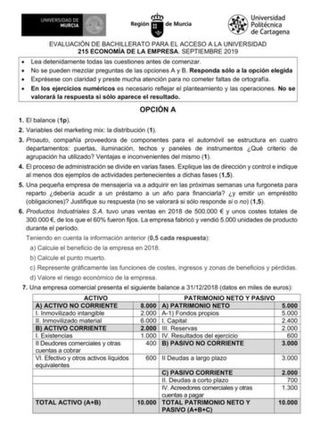 EVALUACIÓN DE BACHILLERATO PARA EL ACCESO A LA UNIVERSIDAD 215 ECONOMÍA DE LA EMPRESA SEPTIEMBRE 2019  Lea detenidamente todas las cuestiones antes de comenzar  No se pueden mezclar preguntas de las opciones A y B Responda sólo a la opción elegida  Exprésese con claridad y preste mucha atención para no cometer faltas de ortografía  En los ejercicios numéricos es necesario reflejar el planteamiento y las operaciones No se valorará la respuesta si sólo aparece el resultado OPCIÓN A 1 El balance 1…