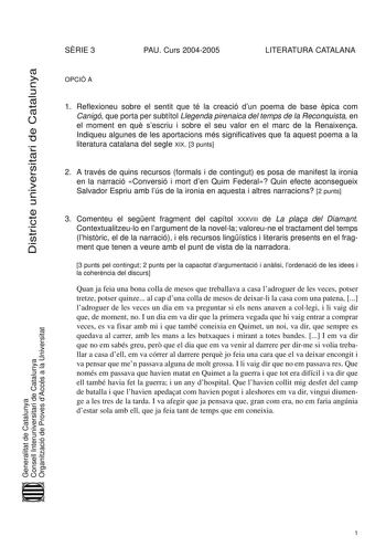 Districte universitari de Catalunya SRIE 3 PAU Curs 20042005 LITERATURA CATALANA OPCIÓ A 1 Reflexioneu sobre el sentit que té la creació dun poema de base pica com Canigó que porta per subtítol Llegenda pirenaica del temps de la Reconquista en el moment en qu sescriu i sobre el seu valor en el marc de la Renaixena Indiqueu algunes de les aportacions més significatives que fa aquest poema a la literatura catalana del segle XIX 3 punts 2 A través de quins recursos formals i de contingut es posa d…