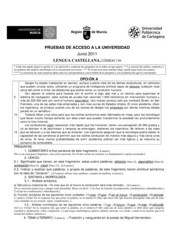 119 1 UNIVERSIDAD DE MURCIA  Ih Región de Murcia Universidad Politécnica de Cartagena PRUEBAS DE ACCESO A LA UNIVERSIDAD Junio 2011 LENGUA CASTELLANA CÓDIGO 130  Cada uno puede elegir la opción A o la opción B y contestar las preguntas en el orden en que quiera  La oración del análisis sintáctico y las palabras del análisis morfológico no se encuentran en el texto  Si el ejercicio tiene muchas faltas puede bajar hasta tres puntos  La extensión de cada respuesta debe estar en correspondencia con…