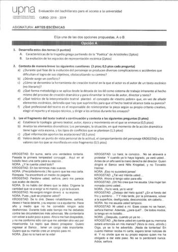 upna Evaluación del bachillerato para el acceso a la universidad dJs1ibia CURSO 2018  2019 ASIGNATURA ARTES ESCÉNICAS Elija una de las dos opciones propuestas A o B 1 Desarrolla estos dos temas 4 puntos A Características de la tragedia griega partiendo de la Poética de Aristóteles 2ptos B La evolución de los espacios de representación escénica 2ptos 2 Contesta de manera breve las siguientes cuestiones 3 ptos 05 ptos cada pregunta a Durante qué fase de la evolución del personaje se producen dive…