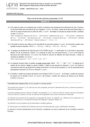 upna Evaluación del bachillerato para el acceso a la universidad Batxilergoaren ebaluazioa unibertsitatean sartzeko Uriversid ac Pública dé Jaara NaíIIIOOO 1Jnibe1l1La l Plbl k ia CURSO  IKASTURTEA 2017  2018 ASIGNATURA Química Elija una de las dos opciones propuestas A o B Opción A A1 i El yoduro de sodio es un compuesto que se utiliza en medicina como tratamiento de la deficiencia de yodo Construya el ciclo BornHaber para la formación de este compuesto 1 punto ii Calcule a partir de los datos…