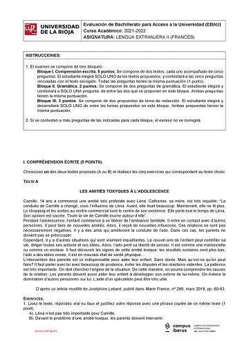 iñil UNIVERSIDAD 1 Evaluación de Bachillerato para Curso Académico 20212022 Acceso a la Universidad EBAU  DE LA RIOJA  ASIGNATURA LENGUA EXTRANJERA II FRANCÉS l INSTRUCCIONES 1 El examen se compone de tres bloques Bloque I Comprensión escrita 5 puntos Se compone de dos textos cada uno acompañado de cinco preguntas El estudiante elegirá SOLO UNO de los textos propuestos y contestará a las cinco preguntas vinculadas con el texto escogido Todas las preguntas tienen la misma puntuación 1 punto Bloq…