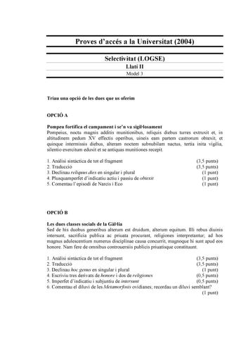 Proves daccés a la Universitat 2004 Selectivitat LOGSE Llatí II Model 3 Triau una opció de les dues que us oferim OPCIÓ A Pompeu fortifica el campament i sen va sigillosament Pompeius noctu magnis additis munitionibus reliquis diebus turres extruxit et in altitudinem pedum XV effectis operibus uineis eam partem castrorum obtexit et quinque intermissis diebus alteram noctem subnubilam nactus tertia inita vigilia silentio exercitum eduxit et se antiquas munitiones recepit 1 Anlisi sintctica de to…