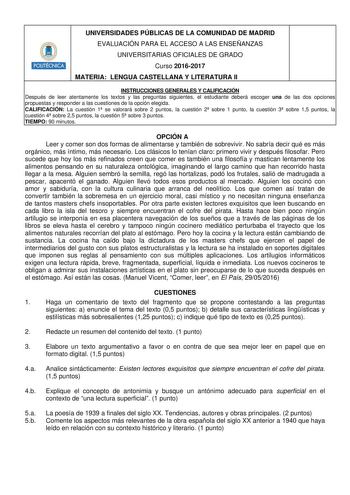 Hmilllei UNIVERSIDADES PÚBLICAS DE LA COMUNIDAD DE MADRID EVALUACIÓN PARA EL ACCESO A LAS ENSEÑANZAS UNIVERSITARIAS OFICIALES DE GRADO Curso 20162017 MATERIA LENGUA CASTELLANA Y LITERATURA II INSTRUCCIONES GENERALES Y CALIFICACIÓN Después de leer atentamente los textos y las preguntas siguientes el estudiante deberá escoger una de las dos opciones propuestas y responder a las cuestiones de la opción elegida CALIFICACIÓN La cuestión 1 se valorará sobre 2 puntos la cuestión 2 sobre 1 punto la cue…