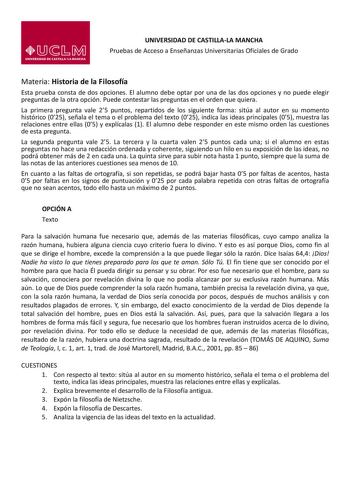 UNIVERSIDAD DE CASTILLALA MANCHA Pruebas de Acceso a Enseñanzas Universitarias Oficiales de Grado Materia Historia de la Filosofía Esta prueba consta de dos opciones El alumno debe optar por una de las dos opciones y no puede elegir preguntas de la otra opción Puede contestar las preguntas en el orden que quiera La primera pregunta vale 25 puntos repartidos de los siguiente forma sitúa al autor en su momento histórico 025 señala el tema o el problema del texto 025 indica las ideas principales 0…