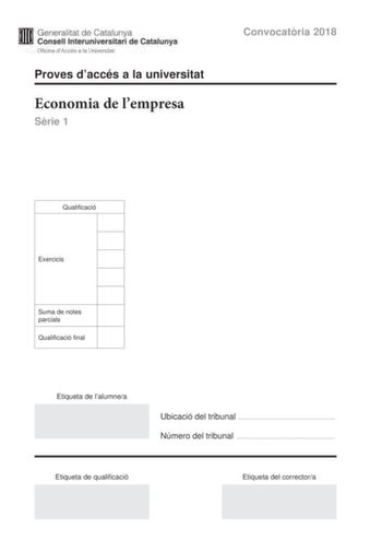 M Generalitat de Catalunya W Consell lnteruniversitari de Catalunya Oficina dAccés a la Universitat Proves daccés a la universitat Economia de lempresa Srie 1 Convocatria 2018 Qualificació Exercicis Suma de notes parcials Qualificació final Etiqueta de lalumnea Ubicació del tribunal  Número del tribunal  Etiqueta de qualificació Etiqueta del correctora Responeu a CINC dels sis exercicis segents Cada exercici val 2 punts En el cas que respongueu a tots els exercicis només es valoraran els cinc p…