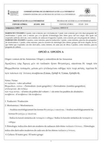 COMISSIÓ GESTORA DE LES PROVES DACCÉS A LA UNIVERSITAT COMISIÓN GESTORA DE LAS PRUEBAS DE ACCESO A LA UNIVERSIDAD PROVES DACCÉS A LA UNIVERSITAT CONVOCATRIA JULIOL 2018 Assignatura GREC  PRUEBAS DE ACCESO A LA UNIVERSIDAD CONVOCATORIA JULIO 2018 Asignatura GRIEGO  BAREM DE LEXAMEN 6 punts com a mxim per a la traducció 1 punt com a mxim per a les dues preguntes de morfosintaxi 1 punt com a mxim per a la qestió detimologia dos tims grecs del text elegit dels quals cal respondre amb dos derivats c…