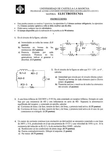 UNIVERSIDAD DE CASTILLALA MANCHA PRUEBAS DE ACCESO A ESTUDIOS UNIVERSITARIOS BACHILLERATO LOG SE MATERIA ELECTROTECNIA INSTRUCCIONES  Esta prueba consiste en resolver 3 ejercicios los ejercicios 1 y 2 tienen carácter obligatorio los ejercicios 3 y 4 tienen carácter optativo y sólo se debe resolver uno de ellos  Podrá usarse cualquier tipo de calculadora  El tiempo disponible para la realización de la prueba es de 90 minutos l En el circuito de la figura calcular a Intensidades en todas las rama…