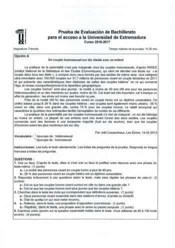 Asignatura Francés Opción A Prueba de Evaluación de Bachillerato para el acceso a la Universidad de Extremadura Curso 20162017 Tiempo máximo de la prueba 1h30 min Un couple homosexuel sur dlx réslde avec un enfant La pratique de la parentalité nest pas marginale chez les couples homosexuels dapres lINSEE lnstitut National de la Statistique et des Études Économiques qui vient de dévoiler une étude sur  le couple dans tous ses états  y compris done ceux formés par des adultes de meme sexe Une cat…