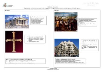 OPCIÓN A HISTORIA DEL ARTE Elige una de las dos opciones contestando a todas las preguntas Cada prueba práctica tiene un valor de 3 puntos y el tema de 4 puntos OPCIÓN B PRUEBAS DE ACCESO A LA UNIVERSIDAD Convocatoria20122013 a Clasifica la obra indicando su nombre localización cronología aproximada autoría y estilo b Explica sus principales características constructivas y elementos ornamentales c Comenta su función a Clasifica la obra indicando su autor cronología aproximada y estilo b Explica…
