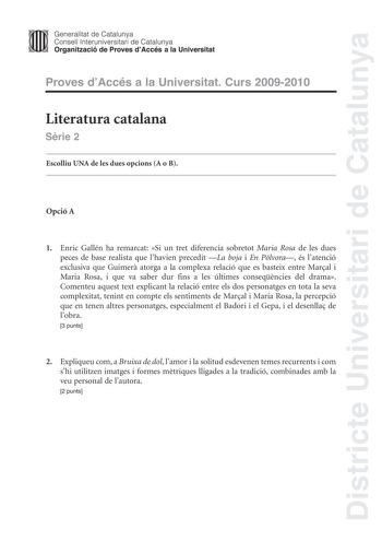 Districte Universitari de Catalunya JImm Generalitat de Catalunya Consell lnteruniversitari de Catalunya   Organització de Proves dAccés a la Universitat Proves dAccés a la Universitat Curs 20092010 Literatura catalana Srie 2 Escolliu UNA de les dues opcions A o B Opció A 1 Enric Gallén ha remarcat Si un tret diferencia sobretot Maria Rosa de les dues peces de base realista que lhavien precedit La boja i En Pólvora és latenció exclusiva que Guimer atorga a la complexa relació que es basteix ent…