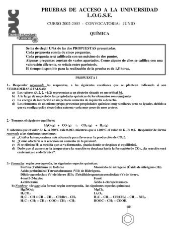 PRUEBAS DE ACCESO A LA UNIVERSIDAD LOGSE CURSO 20022003  CONVOCATORIA JUNIO QUÍMICA Se ha de elegir UNA de las dos PROPUESTAS presentadas Cada propuesta consta de cinco preguntas Cada pregunta será calificada con un máximo de dos puntos Algunas preguntas constan de varios apartados Como alguno de ellos se califica con una valoración diferente se señala entre paréntesis El tiempo disponible para la realización de la prueba es de 15 horas PROPUESTA I 1 Responder razonando las respuestas a las sig…