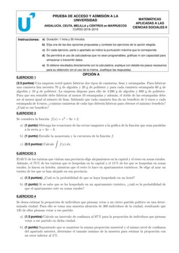 PRUEBA DE ACCESO Y ADMISIÓN A LA UNIVERSIDAD ANDALUCÍA CEUTA MELILLA y CENTROS en MARRUECOS CURSO 20182019 MATEMÁTICAS APLICADAS A LAS CIENCIAS SOCIALES II Instrucciones a Duración 1 hora y 30 minutos b Elija una de las dos opciones propuestas y conteste los ejercicios de la opción elegida c En cada ejercicio parte o apartado se indica la puntuación máxima que le corresponde d Se permitirá el uso de calculadoras que no sean programables grácas ni con capacidad para almacenar o transmitir datos …