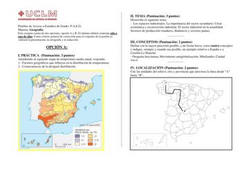 Pruebas de Acceso a Estudios de Grado PAEG Materia Geografía Este examen consta de dos opciones opción A y B El alumno deberá contestar sólo a una de ellas Como criterio general de corrección para el conjunto de la prueba se valorará la presentación la ortografía y la redacción OPCIÓN A I PRÁCTICA Puntuación 3 puntos Atendiendo al siguiente mapa de temperatura media anual responda 1 Factores geográficos que influyen en la distribución de temperaturas 2 Consecuencias de la desigual distribución …