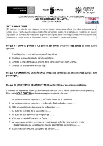 EVALUACIÓN DE BACHILLERATO PARA EL ACCESO A LA UNIVERSIDAD 209 FUNDAMENTOS DEL ARTE EBAU2020  JULIO EBAU 2020 NOTA IMPORTANTE El examen consta de tres bloques comunes cuatro temas para elegir dos diez imágenes para elegir cinco y ocho cuestiones semiabiertas para elegir cuatro Si el estudiante responde en algún apartado un número de cuestiones superior al exigido solo se corregirán las primeras que haya contestado hasta alcanzar el número máximo establecido para cada bloque Bloque I TEMAS 3 pun…