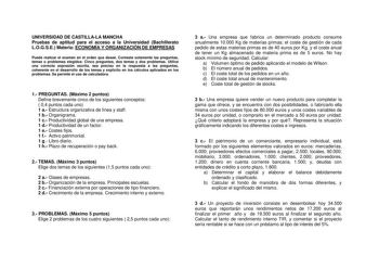 UNIVERSIDAD DE CASTILLALA MANCHA Pruebas de aptitud para el acceso a la Universidad Bachillerato LOGSE Materia ECONOMÍA Y ORGANIZACIÓN DE EMPRESAS Puede realizar el examen en el orden que deseé Conteste solamente las preguntas temas o problemas elegidos Cinco preguntas dos temas y dos problemas Utilice una correcta expresión escrita sea preciso en la respuesta a las preguntas coherente en el desarrollo de los temas y explícito en los cálculos aplicados en los problemas Se permite el uso de calc…