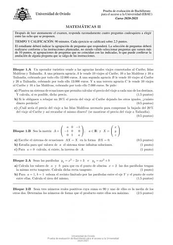 Prueba de evaluacion de Bachillerato para el acceso a la Universidad EBAU Curso 20202021 MATEMA TICAS II Despues de leer atentamente el examen responda razonadamente cuatro preguntas cualesquiera a elegir entre las ocho que se proponen TIEMPO Y CALIFICACIO N 90 minutos Cada ejercicio se calicara sobre 25 puntos El estudiante debera indicar la agrupacion de preguntas que respondera La seleccion de preguntas debera realizarse conforme a las instrucciones planteadas no siendo valido seleccionar pr…