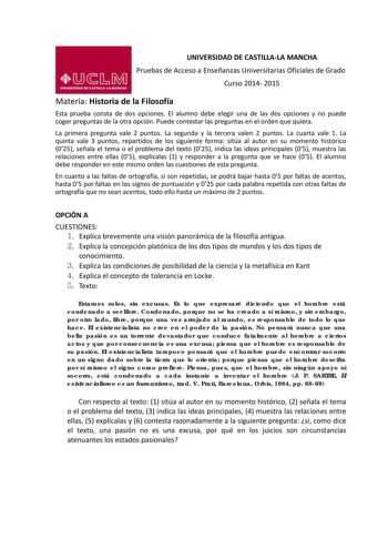 UNIVERSIDAD DE CASTILLALA MANCHA Pruebas de Acceso a Enseñanzas Universitarias Oficiales de Grado Curso 2014 2015 Materia Historia de la Filosofía Esta prueba consta de dos opciones El alumno debe elegir una de las dos opciones y no puede coger preguntas de la otra opción Puede contestar las preguntas en el orden que quiera La primera pregunta vale 2 puntos La segunda y la tercera valen 2 puntos La cuarta vale 1 La quinta vale 3 puntos repartidos de los siguiente forma sitúa al autor en su mome…