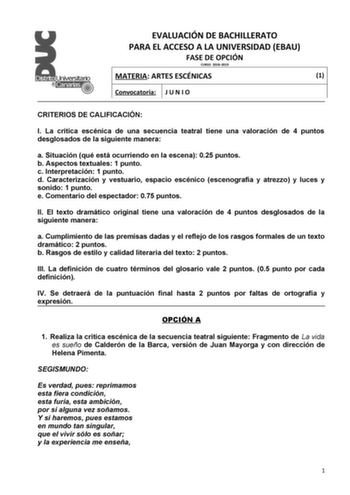 EVALUACIÓN DE BACHILLERATO PARA EL ACCESO A LA UNIVERSIDAD EBAU FASE DE OPCIÓN CURSO 20182019 MATERIA ARTES ESCÉNICAS 1 Convocatoria J U N I O CRITERIOS DE CALIFICACIÓN I La crítica escénica de una secuencia teatral tiene una valoración de 4 puntos desglosados de la siguiente manera a Situación qué está ocurriendo en la escena 025 puntos b Aspectos textuales 1 punto c Interpretación 1 punto d Caracterización y vestuario espacio escénico escenografía y atrezzo y luces y sonido 1 punto e Comentar…