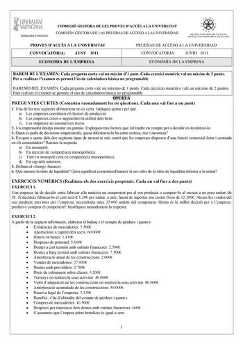 GENERALITAT VALENCIANA CONSELLERIA DEDUCACIÓ COMISSIÓ GESTORA DE LES PROVES DACCÉS A LA UNIVERSITAT COMISIÓN GESTORA DE LAS PRUEBAS DE ACCESO A LA UNIVERSIDAD oo p  1 f 1  SISTEMA UlI VERSITARI VALENCIA SISTEJJA IJN IVHSITARIO VALENC IANO PROVES DACCÉS A LA UNIVERSITAT CONVOCATRIA JUNY 2011 PRUEBAS DE ACCESO A LA UNIVERSIDAD CONVOCATORIA JUNIO 2011 ECONOMIA DE LEMPRESA ECONOMÍA DE LA EMPRESA BAREM DE LEXAMEN Cada pregunta curta val un mxim d1 punt Cada exercici numric val un mxim de 2 punts Per…