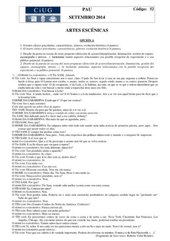 CiUG COMIS IÓN INTERUNIVERSITAR IA DE GALICIA PAU SETEMBRO 2014 Código 52 ARTES ESCÉNICAS OPCIÓN A 1 O teatro clásico grecolatino características xéneros evolución histórica 4 puntos 1 El teatro clásico grecolatino características géneros evolución histórica 4 puntos 2 Deseño da posta en escena do texto proposto dirección de actoresinterpretación iluminación xestión do espazo escenografía e atrezzo Incluiránse tamén aspectos relacionados coa posible recepción do espectáculo e o seu público pote…