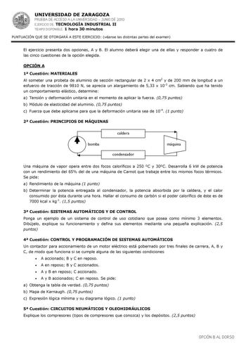 UNIVERSIDAD DE ZARAGOZA PRUEBA DE ACCESO A LA UNIVERSIDAD  JUNIO DE 2010 EJERCICIO DE TECNOLOGÍA INDUSTRIAL II TIEMPO DISPONIBLE 1 hora 30 minutos PUNTUACIÓN QUE SE OTORGARÁ A ESTE EJERCICIO véanse las distintas partes del examen El ejercicio presenta dos opciones A y B El alumno deberá elegir una de ellas y responder a cuatro de las cinco cuestiones de la opción elegida OPCIÓN A 1 Cuestión MATERIALES Al someter una probeta de aluminio de sección rectangular de 2 x 4 cm2 y de 200 mm de longitud…