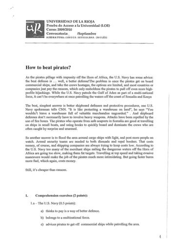 1 UNIVERSIDAD DE LA RIOJA Prueba de Acceso a la Universidad LOE Curso 20092010 Convocatoria Septiembre ASTINATURA LENGUA EXTRANJERA JNGLÉS How to beat pirates As the pirates pillage with impunity off the Horn of Africa the US Navy has sorne advice the best defense is  well a better defenseThe problem is once the pirates get on board commercial ships and take the crews hostages the options are limited and most countries or companies just pay the ransom which only emboldens the pirates to pull of…