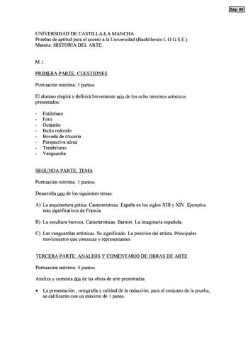 SepOO UNIVERSIDAD DE CASTILLALA MANCHA Pruebas de aptitud para el acceso a la Universidad Bachillerato LOGSE Materia HISTORIA DEL ARTE Ml PRIMERA PARTE CUESTIONES Puntuación máxima 3 puntos El alumno elegirá y definirá brevemente seis de los ocho términos artísticos presentados Estilobato Foro Octástilo Bulto redondo Bóveda de crucería Perspectiva aérea Tenebrismo Vanguardia SEGUNDA PARTE TEMA Puntuación máxima 3 puntos Desarrolla uno de los siguientes temas A La arquitectura gótica Característ…