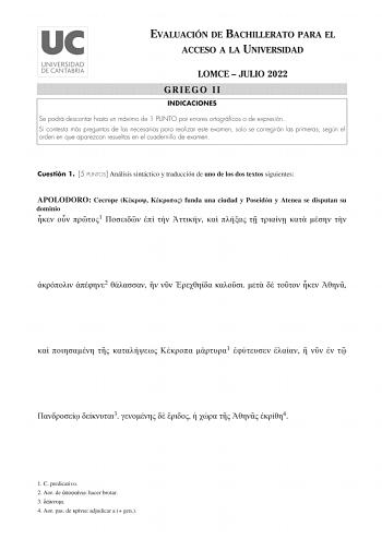 EVALUACIÓN DE BACHILLERATO PARA EL ACCESO A LA UNIVERSIDAD LOMCE  JULIO 2022 GRIEGO II INDICACIONES Se podrá descontar hasta un máximo de 1 PUNTO por errores ortográficos o de expresión Si contesta más preguntas de las necesarias para realizar este examen solo se corregirán las primeras según el orden en que aparezcan resueltas en el cuadernillo de examen Cuestión 1 5 PUNTOS Análisis sintáctico y traducción de uno de los dos textos siguientes APOLODORO Cecrope   funda una ciudad y Poseidn y Ate…