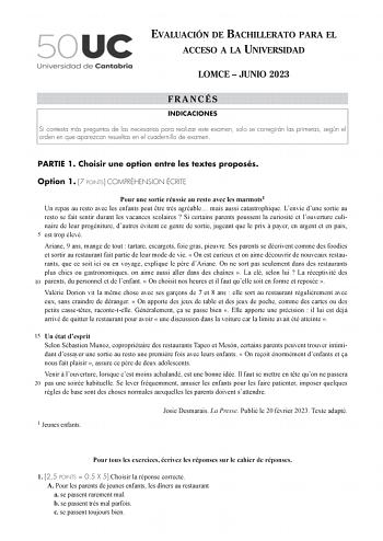 EVALUACIÓN DE BACHILLERATO PARA EL ACCESO A LA UNIVERSIDAD LOMCE  JUNIO 2023 FRANCÉS INDICACIONES Si contesta más preguntas de las necesarias para realizar este examen solo se corregirán las primeras según el orden en que aparezcan resueltas en el cuadernillo de examen PARTIE 1 Choisir une option entre les textes proposés Option 1 7 POINTS COMPRÉHENSION ÉCRITE Pour une sortie réussie au resto avec les marmots1 Un repas au resto avec les enfants peut tre trs agréable mais aussi catastrophique Le…