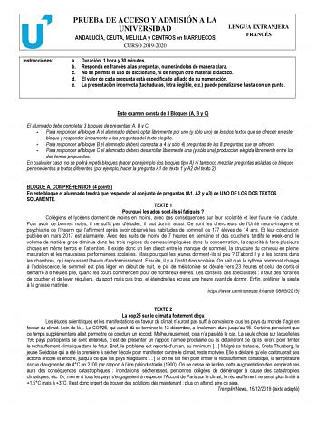 Instrucciones PRUEBA DE ACCESO Y ADMISIÓN A LA UNIVERSIDAD ANDALUCÍA CEUTA MELILLA y CENTROS en MARRUECOS CURSO 20192020 LENGUA EXTRANJERA FRANCÉS a Duración 1 hora y 30 minutos b Responda en francés a las preguntas numerándolas de manera clara c No se permite el uso de diccionario ni de ningún otro material didáctico d El valor de cada pregunta está especificado al lado de su numeración e La presentación incorrecta tachaduras letra ilegible etc puede penalizarse hasta con un punto Este examen …