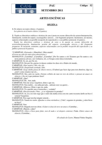 CiUG COMI IÓ INTERUNIVER ITARIA DE GALI IA PAU SETEMBRO 2011 Código 52 ARTES ESCÉNICAS OPCIÓN A 1 Os xéneros no teatro clásico 4 puntos Los géneros en el teatro clásico 4 puntos 2 Expón as directrices estéticas e técnicas de cara á posta en escena dirección de actoresinterpretación iluminación xestión do espazo escenografía e atrezzo do fragmento proposto Incluiranse así mesmo aspectos relacionados coa posible recepción do espectáculo e o seu público potencial 6 puntos Expón las directrices est…