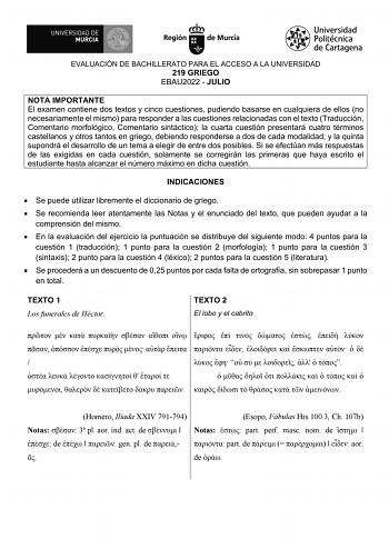 EVALUACIÓN DE BACHILLERATO PARA EL ACCESO A LA UNIVERSIDAD 219 GRIEGO EBAU2022  JULIO NOTA IMPORTANTE El examen contiene dos textos y cinco cuestiones pudiendo basarse en cualquiera de ellos no necesariamente el mismo para responder a las cuestiones relacionadas con el texto Traducción Comentario morfológico Comentario sintáctico la cuarta cuestión presentará cuatro términos castellanos y otros tantos en griego debiendo responderse a dos de cada modalidad y la quinta supondrá el desarrollo de u…