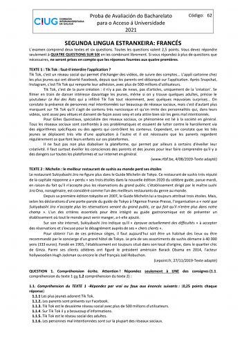 Proba de Avaliación do Bacharelato para o Acceso á Universidade 2021 Código 62 SEGUNDA LINGUA ESTRANXEIRA FRANCÉS Lexamen comprend deux textes et six questions Toutes les questions valent 25 points Vous devez répondre seulement  QUATRE QUESTIONS SUR SIX en les combinant librement Si vous répondez  plus de questions que nécessaires ne seront prises en compte que les réponses fournies aux quatre premires TEXTE 1  Tik Tok  fautil interdire lapplication  Tik Tok cest un réseau social qui permet déc…