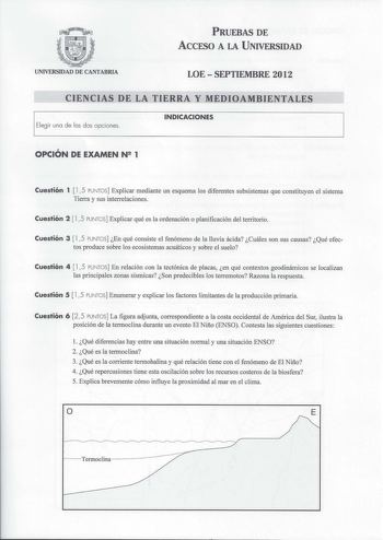 PRUEBAS DE ACCESO A LA UNIVERSIDAD UNIVERSIDAD DE CANTABRIA LOE  SEPTIEMBRE 2012 CIENCIAS DE LA TIERRA Y MEDIOAMBIENTALES Elegir una de las dos opciones INDICACIONES OPCIÓN DE EXAMEN N2 1 Cuestión 1  l 5 PUNTOS Explicar mediante un esquema los diferentes subsistemas que constituyen el sistema Tierra y sus interrelaciones Cuestión 2  l 5 PUNTOS Explicar qué es la ordenación o planificación del territorio Cuestión 3  15 PUNTOS En qué consiste el fenómeno de la lluvia ácida Cuáles son sus causas Q…