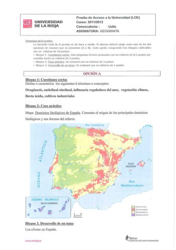 UNIVERSIDAD DE LA RIOJA Prueba de Acceso a la Universidad LO E Curso 20112012 Convocatoria  Julio ASIGNATURA GEOGRAFÍA Estructura ele In pruebi La duración total de la prueba es de l1ora y media El alumno deberá elegir entre una de las dos opciones de examen que se presentan A y B Cada opción comprende tres bloques ca lificables con un máximo de 10 puntos  Bloque 1 Cues tiones cortas Seis preg untas breves evaluadas con un máximo de 05 puntos por cuestión hasta un máximo de 3 puntos  Bloque 2 C…