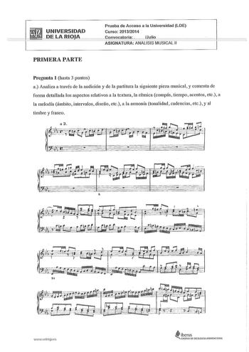 UNIVERSIDAD DELA RIOJA PRIMERA PARTE Prueba de Acceso a la Universidad LOE Curso 20132014 Convocatoria   Julio ASIGNATURA ANALISIS MUSICAL 11 Pregunta 1 hasta 3 puntos a Analiza a través de la audición y de la pa1titura la siguiente pieza musical y comenta de forma detallada los aspectos relativos a la textura la rítmica compás tiempo acentos etc a la melodía ámbito intervalos diseño etc a la armonía tonalidad cadencias etc y al timbre y fraseo l  f 7   r     r   tr l duztzwJ JZrJ  le h    i p …