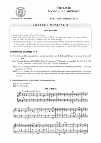 PRUEBAS DE ACCESO A LA UNIVERSIDAD UNIVERSIDAD DE CANTABRIA LOE  SEPTIEMBRE 2014 ANÁLISIS MUSICAL 11 INDICACIONES l Duroción de lo pruebo l hora y 30 minutos 2  Antes de empezar leo los dos opciones de Exa men N l y 2 y escuche las audiciones correspond ientes 3 Eli jo uno de los dos opciones y conteste o codo uno de las preguntas 4  Lo s a udiciones de lo opción l y 2 serán escuchados tres veces durante la primero medio hora del examen lo primero vez será al principio del examen poro poder rea…