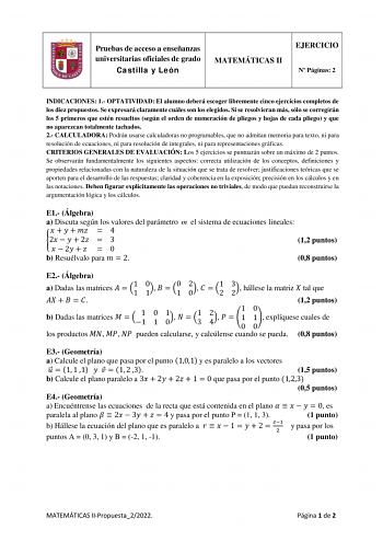 Pruebas de acceso a enseñanzas universitarias oficiales de grado Castilla y León MATEMÁTICAS II EJERCICIO N Páginas 2 INDICACIONES 1 OPTATIVIDAD El alumno deberá escoger libremente cinco ejercicios completos de los diez propuestos Se expresará claramente cuáles son los elegidos Si se resolvieran más sólo se corregirán los 5 primeros que estén resueltos según el orden de numeración de pliegos y hojas de cada pliego y que no aparezcan totalmente tachados 2 CALCULADORA Podrán usarse calculadoras n…