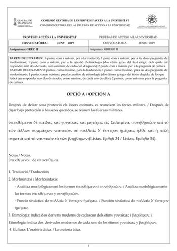 COMISSIÓ GESTORA DE LES PROVES DACCÉS A LA UNIVERSITAT COMISIÓN GESTORA DE LAS PRUEBAS DE ACCESO A LA UNIVERSIDAD PROVES DACCÉS A LA UNIVERSITAT CONVOCATRIA JUNY 2019 Assignatura GREC II PRUEBAS DE ACCESO A LA UNIVERSIDAD CONVOCATORIA JUNIO 2019 Asignatura GRIEGO II BAREM DE LEXAMEN 6 punts com a mxim per a la traducció 1 punt com a mxim per a les dues preguntes de morfosintaxi 1 punt com a mxim per a la qestió detimologia dos tims grecs del text elegit dels quals cal respondre amb dos derivats…