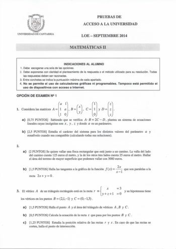 UNIVERSIDAD DE CANTABRIA PRUEBAS DE ACCESO A LA UNIVERSIDAD LOE  SEPTIEMBRE 2014 MATEMÁTICAS 11 INDICACIONES AL ALUMNO 1 Debe escogerse una sola de las opciones 2 Debe exponerse con claridad el planteamiento de la respuesta o el método utilizado para su resolución Todas las respuestas deben ser razonadas 3 Entre corchetes se indica la puntuación máxima de cada apartado 4 No se permite el uso de calculadoras gráficas ni programables Tampoco está permitido el uso de dispositivos con acceso a Inte…